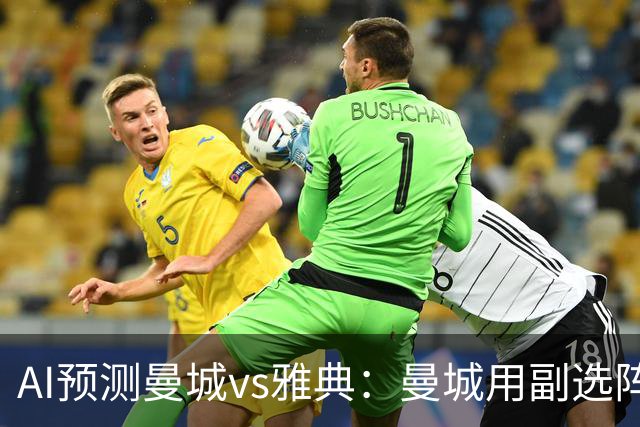 AI预测曼城vs雅典：曼城用副选阵容仍能轻松过关